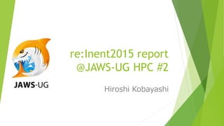 re:Inent2015 report
@JAWS-UG HPC #2
Hiroshi Kobayashi
 