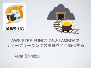 AWS STEP FUNCTIONとLAMBDAで
ディープラーニングの訓練を全自動化する
Keita Shimizu
 