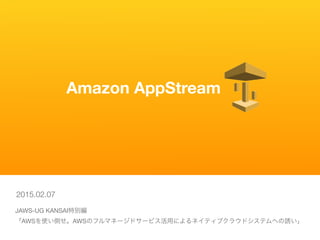     Amazon AppStream
JAWS-UG KANSAI特別編 

「AWSを使い倒せ。AWSのフルマネージドサービス活用によるネイティブクラウドシステムへの誘い」
2015.02.07
 
