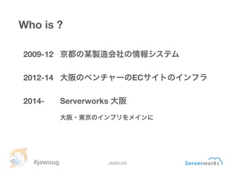 #jawsug JAWS-UG
2009-12 京都の某製造会社の情報システム
!
2012-14 大阪のベンチャーのECサイトのインフラ
!
2014- Serverworks 大阪
Who is ?
大阪・東京のインプリをメインに
 