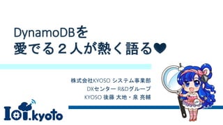 DynamoDBを
愛でる２人が熱く語る❤
株式会社KYOSO システム事業部
DXセンター R&Dグループ
KYOSO 後藤 大地・泉 亮輔
 
