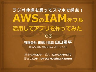 有限会社 来栖川電算 山口陽平
JAWS-UG NAGOYA 2013.7.15
好きなAWSサービス：S3×IAM×STS
好きなCDP：Direct Hosting Pattern
 