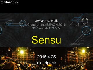 Sensu
2015.4.25
cloudpack
JAWS-UG 沖縄
Cloud on the BEACH 2015
テクニカルトラック
 