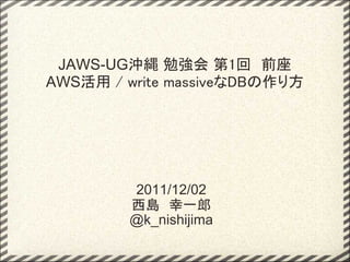 JAWS-UG沖縄 勉強会 第1回　前座
AWS活用 / write massiveなDBの作り方




         2011/12/02
         西島　幸一郎
         @k_nishijima
 