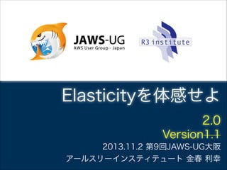 Elasticityを体感せよ
2.0!
Version1.1
2013.11.2 第9回JAWS-UG大阪
アールスリーインスティテュート 金春 利幸

 