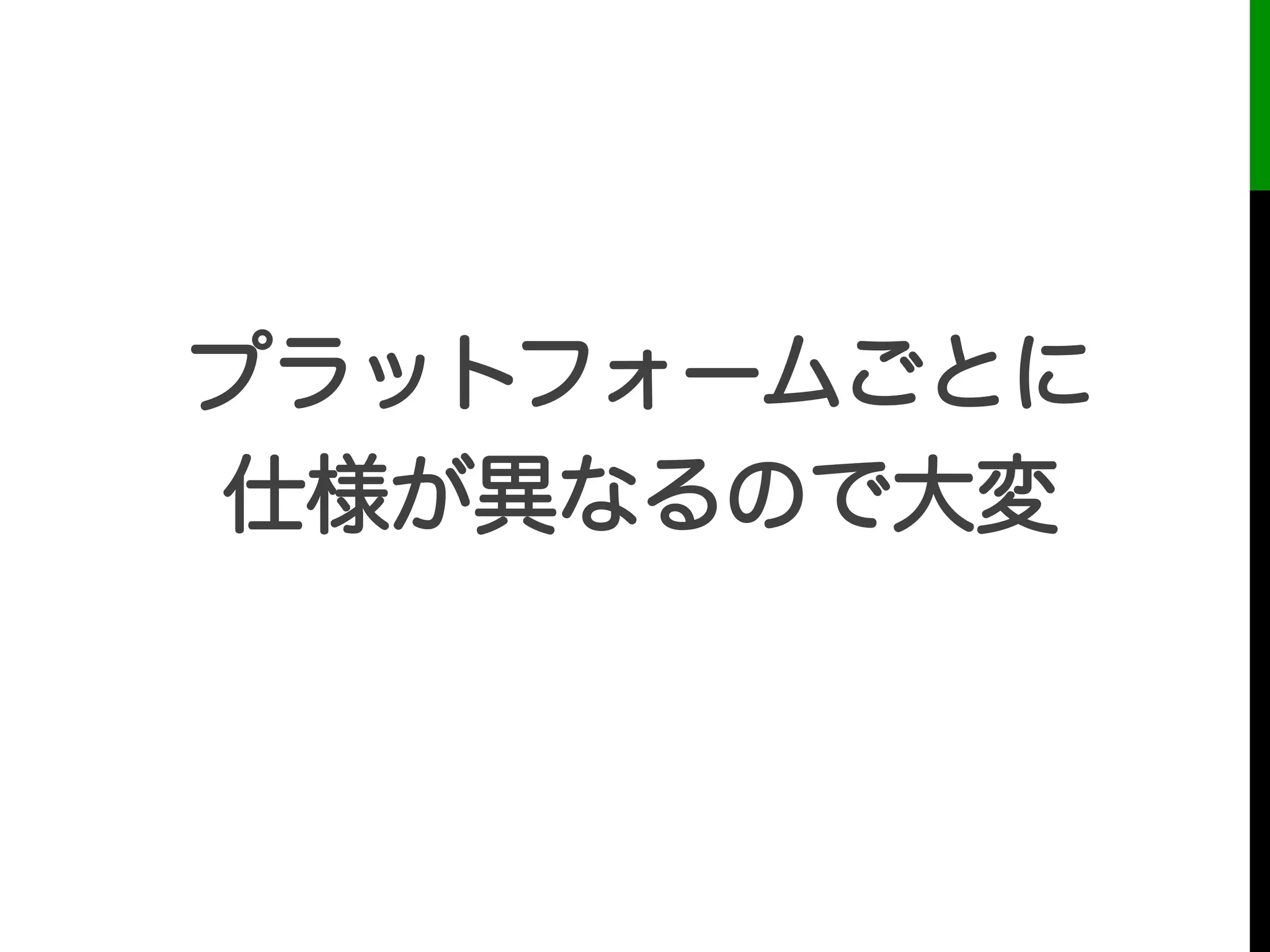 プラットフォームごとに
仕様が異なるので大変
 