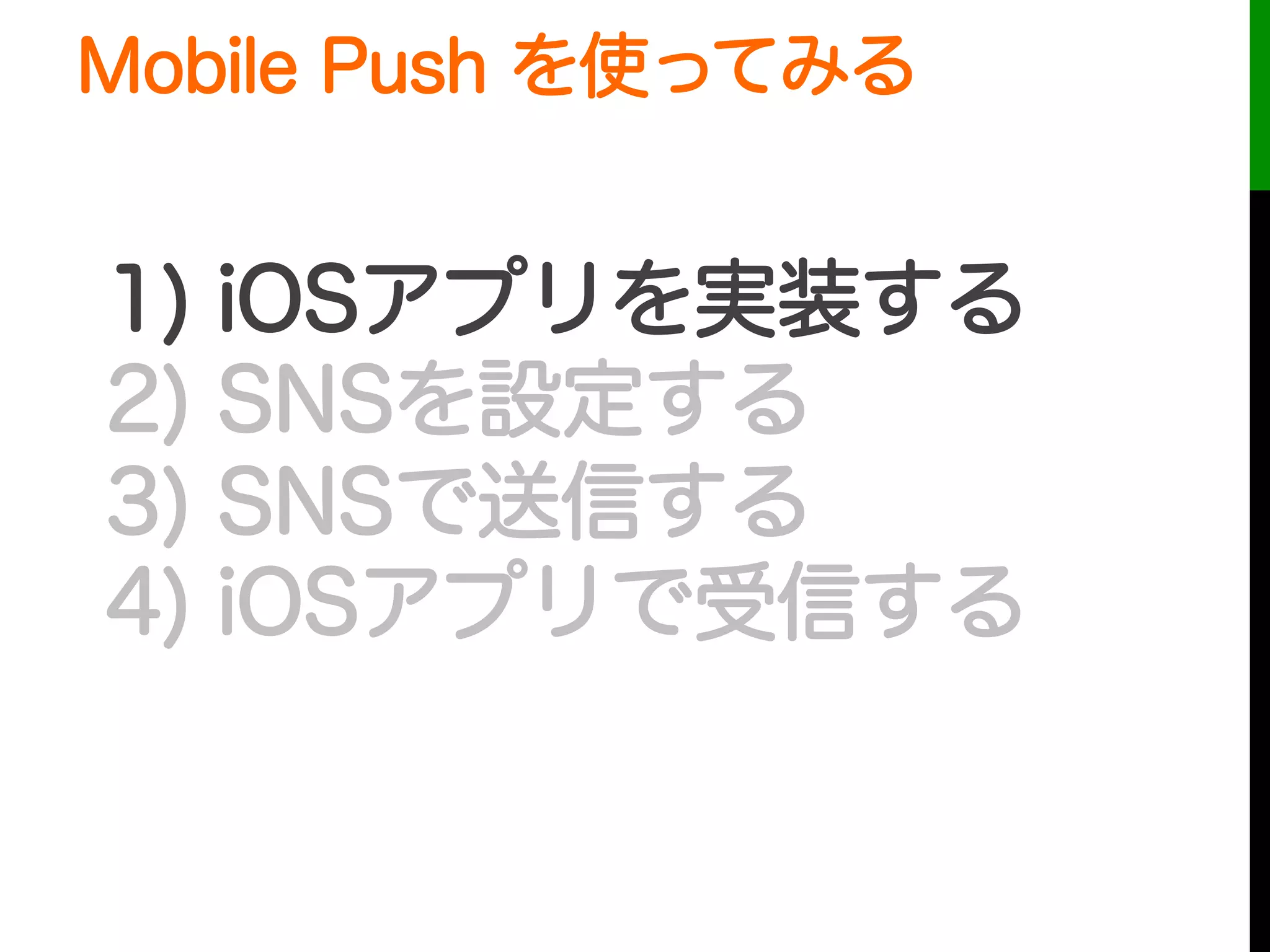 1) iOSアプリを実装する
2) SNSを設定する
3) SNSで送信する
4) iOSアプリで受信する
Mobile Push を使ってみる
 
