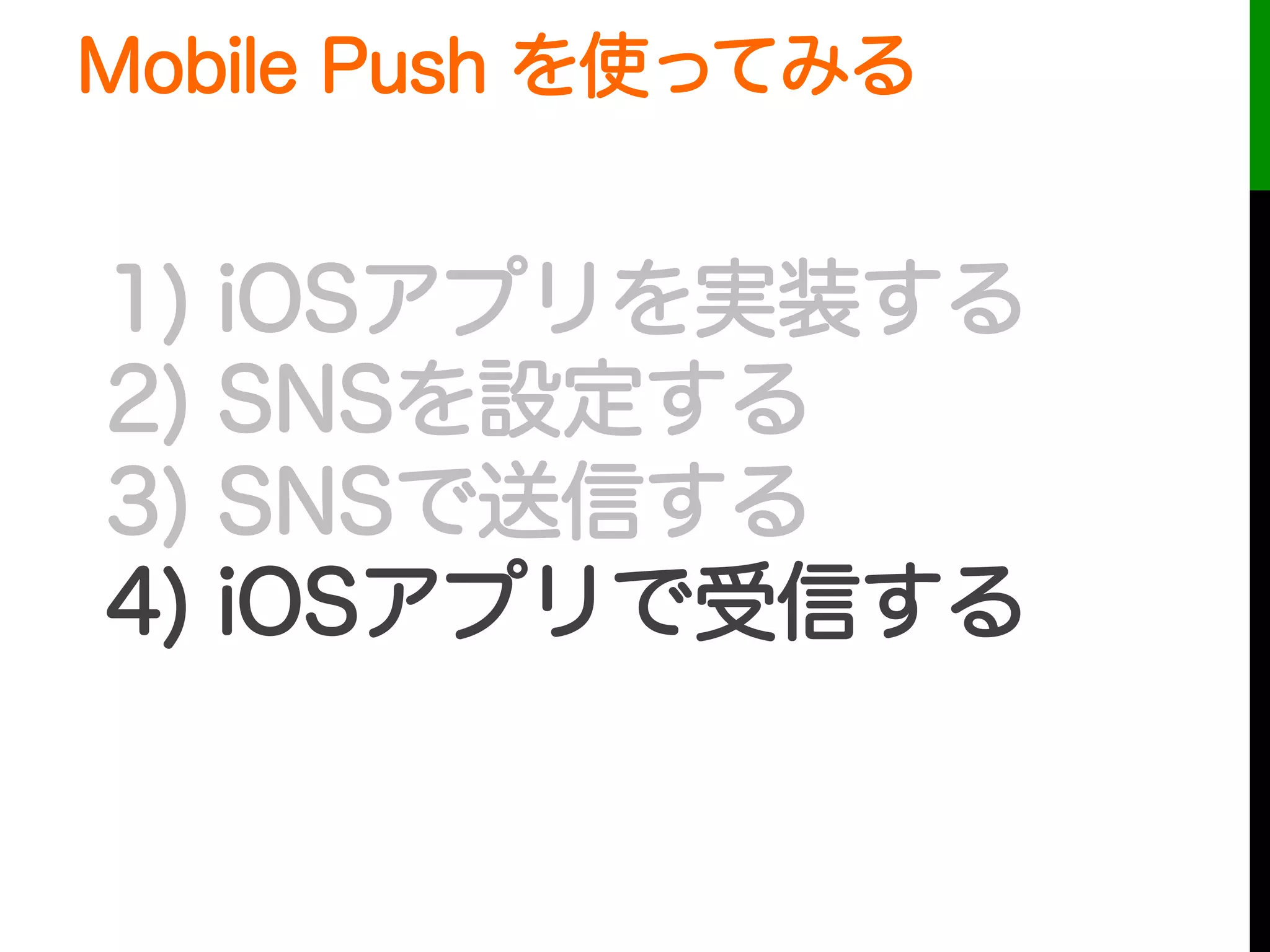 1) iOSアプリを実装する
2) SNSを設定する
3) SNSで送信する
4) iOSアプリで受信する
Mobile Push を使ってみる
 