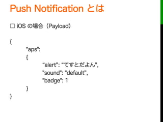 Push Notiﬁcation とは
□ iOS の場合（Payload）
{
"aps":
{
alert : てすとだよん",
"sound": "default ,
"badge": 1
}
}
 