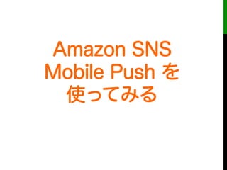 Amazon SNS
Mobile Push を
使ってみる
 