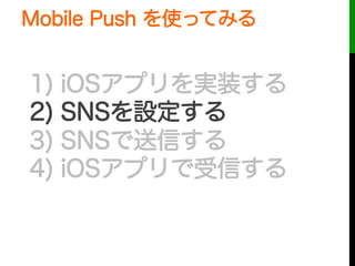 1) iOSアプリを実装する
2) SNSを設定する
3) SNSで送信する
4) iOSアプリで受信する
Mobile Push を使ってみる
 