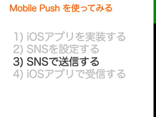 1) iOSアプリを実装する
2) SNSを設定する
3) SNSで送信する
4) iOSアプリで受信する
Mobile Push を使ってみる
 