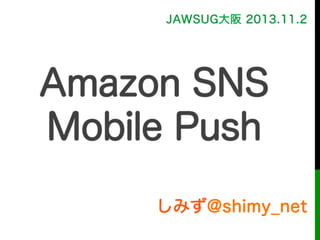 しみず@shimy_net
JAWSUG大阪 2013.11.2
Amazon SNS
Mobile Push
 