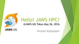 Hello! JAWS HPC!
@JAWS-UG Tokyo May 26, 2016
Hiroshi Kobayashi
 
