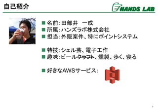 1
自己紹介
 名前：田部井 一成
 所属：ハンズラボ株式会社
 担当：外販案件、特にポイントシステム
 特技：シェル芸、電子工作
 趣味：ビールクラフト、燻製、歩く、寝る
 好きなAWSサービス：
 