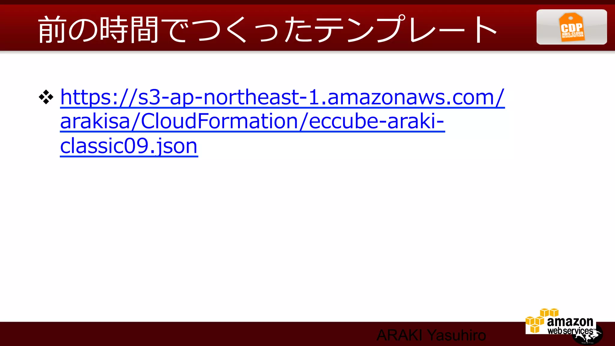 前の時間でつくったテンプレート

v https://s3-‐‑‒ap-‐‑‒northeast-‐‑‒1.amazonaws.com/
   arakisa/CloudFormation/eccube-‐‑‒araki-‐‑‒
   classic09.json  




                                     ARAKI Yasuhiro
 