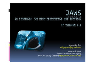 JAWS
(A FRAMEWORK FOR HIGH-PERFORMANCE WEB SERVERS)

                                       TP VERSION 1.1




                                               YoungSu, Son
                                      indigoguru@gmail.com
                                               Microsoft MVP
                                   Devpia Architecture Sysop
                EvaCast Study Leader (http://www.EvaCast.net)
 