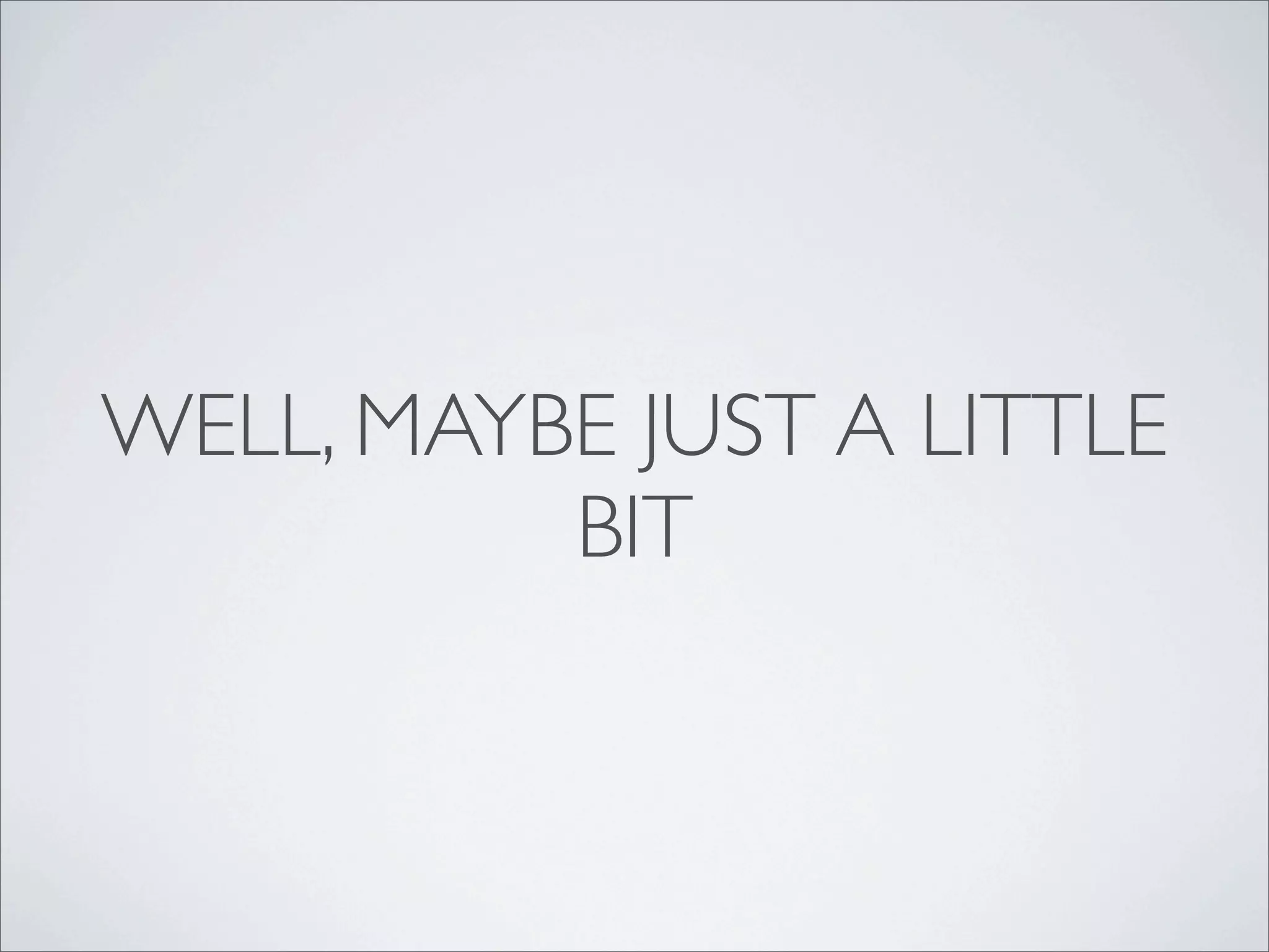 WELL, MAYBE JUST A LITTLE
          BIT
 