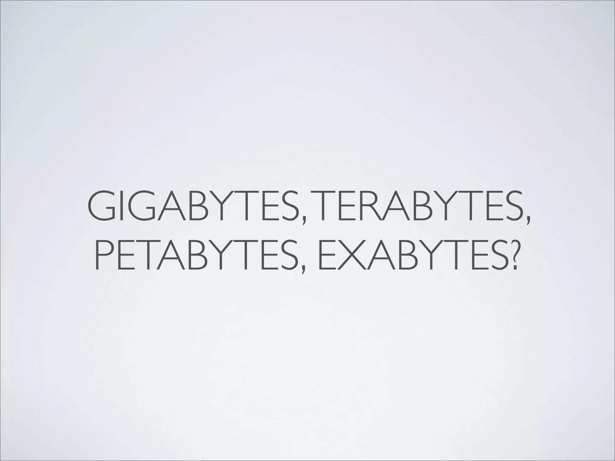 GIGABYTES, TERABYTES,
PETABYTES, EXABYTES?
 
