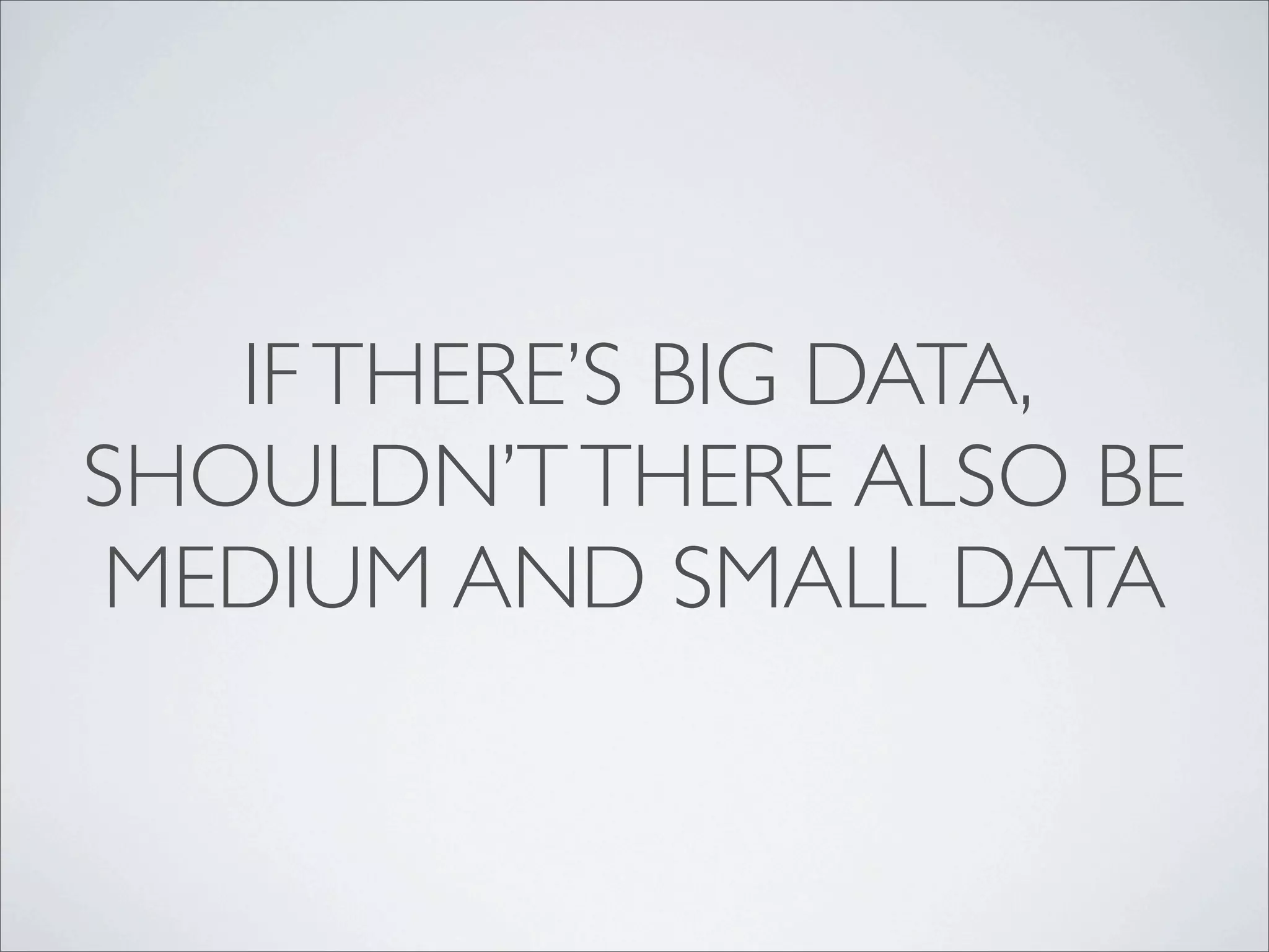 IF THERE’S BIG DATA,
SHOULDN’T THERE ALSO BE
MEDIUM AND SMALL DATA
 