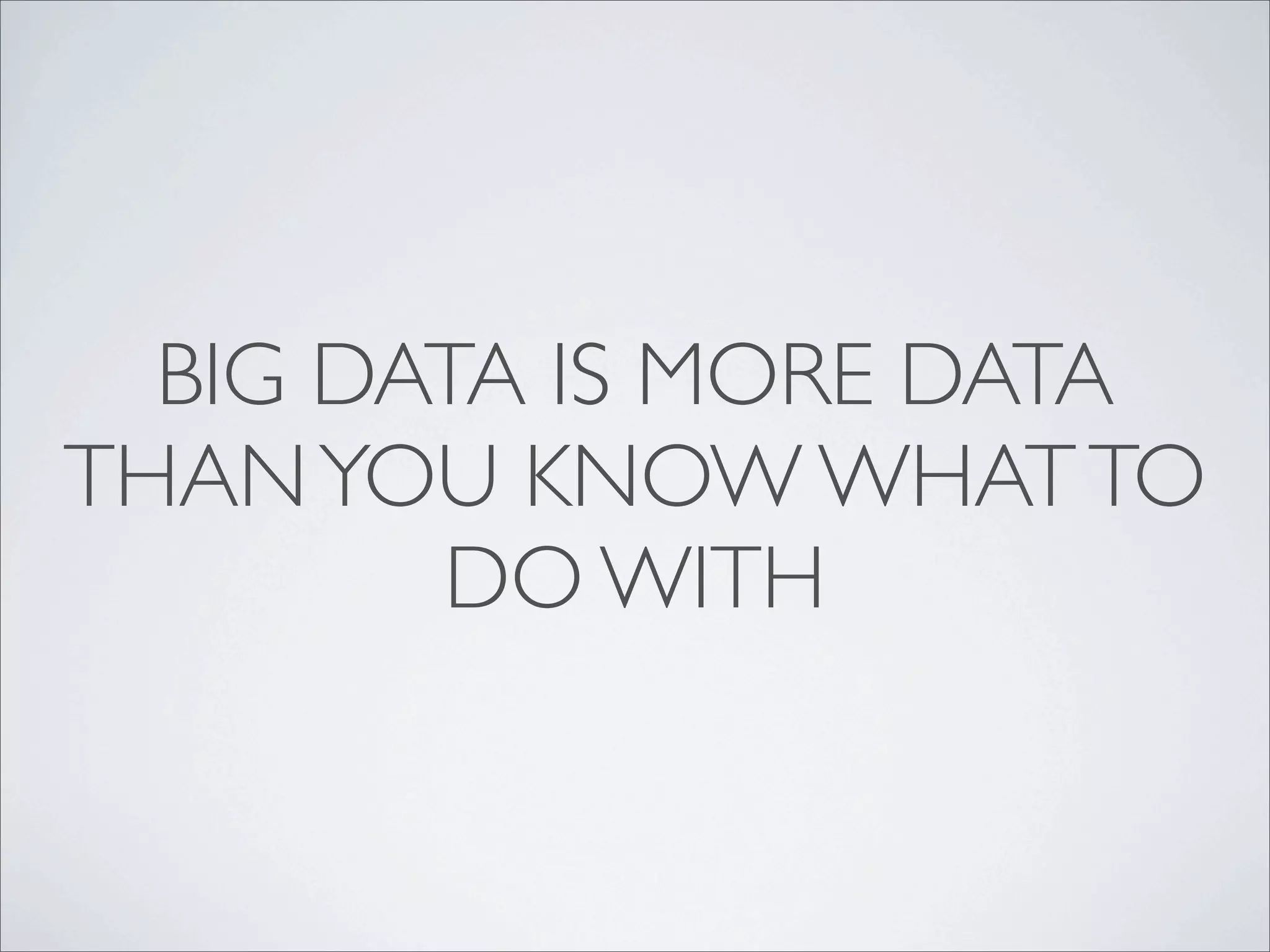 BIG DATA IS MORE DATA
THAN YOU KNOW WHAT TO
        DO WITH
 