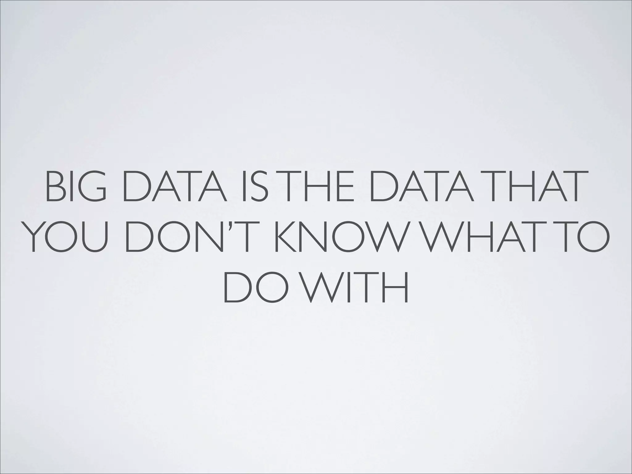 BIG DATA IS THE DATA THAT
YOU DON’T KNOW WHAT TO
         DO WITH
 