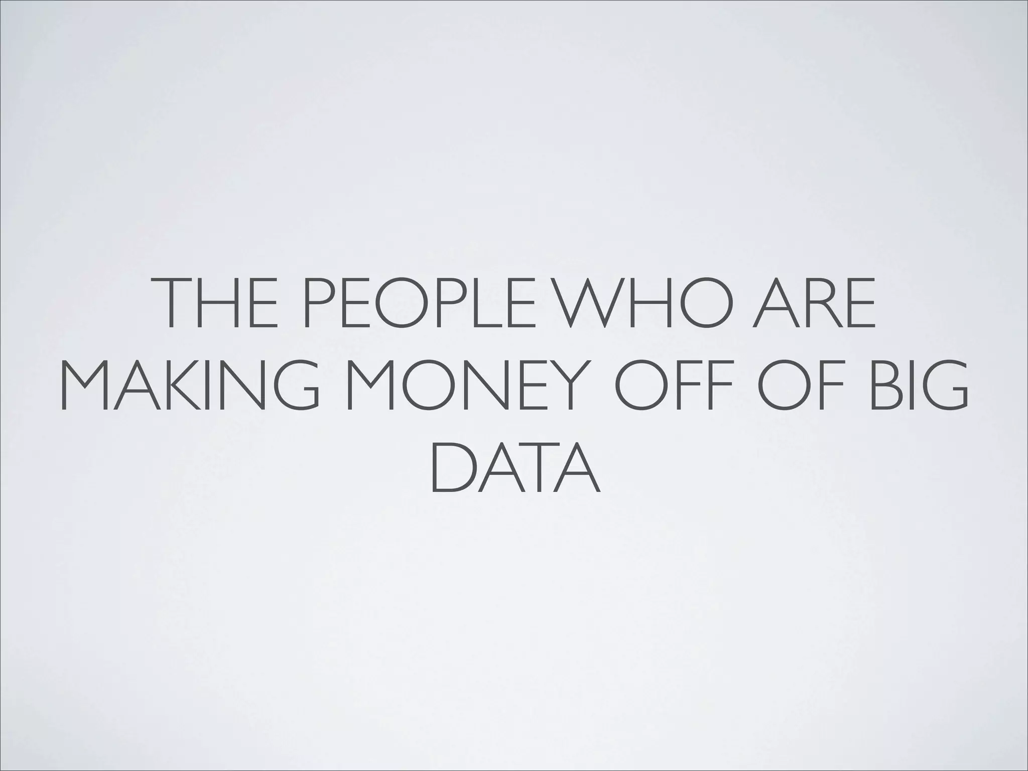 THE PEOPLE WHO ARE
MAKING MONEY OFF OF BIG
         DATA
 