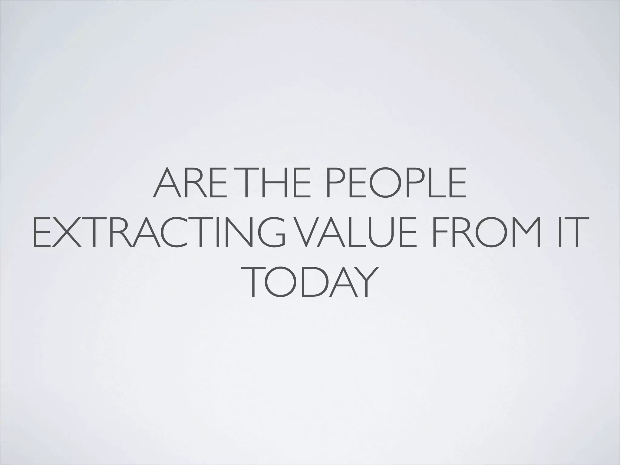 ARE THE PEOPLE
EXTRACTING VALUE FROM IT
         TODAY
 