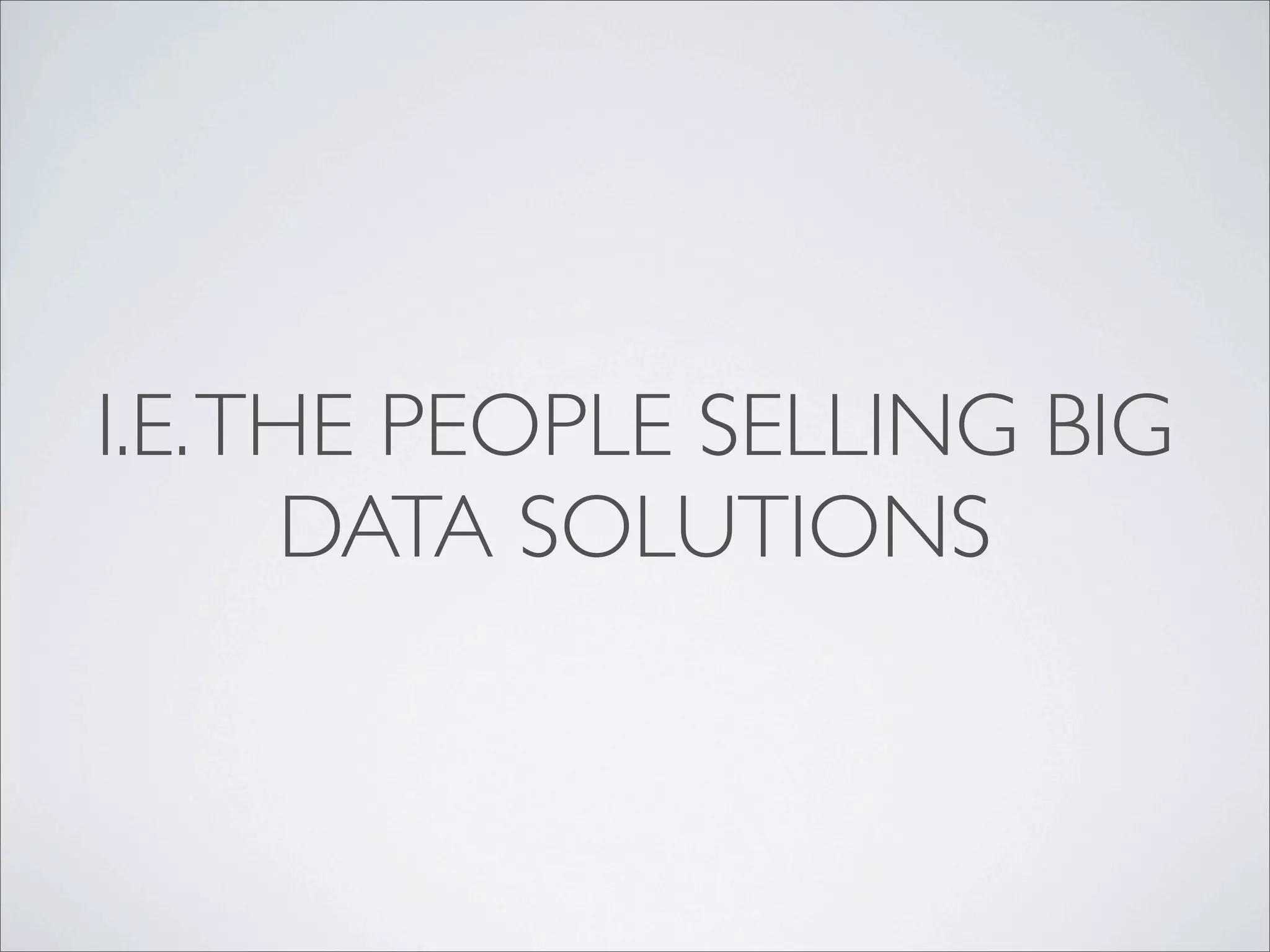 I.E. THE PEOPLE SELLING BIG
      DATA SOLUTIONS
 