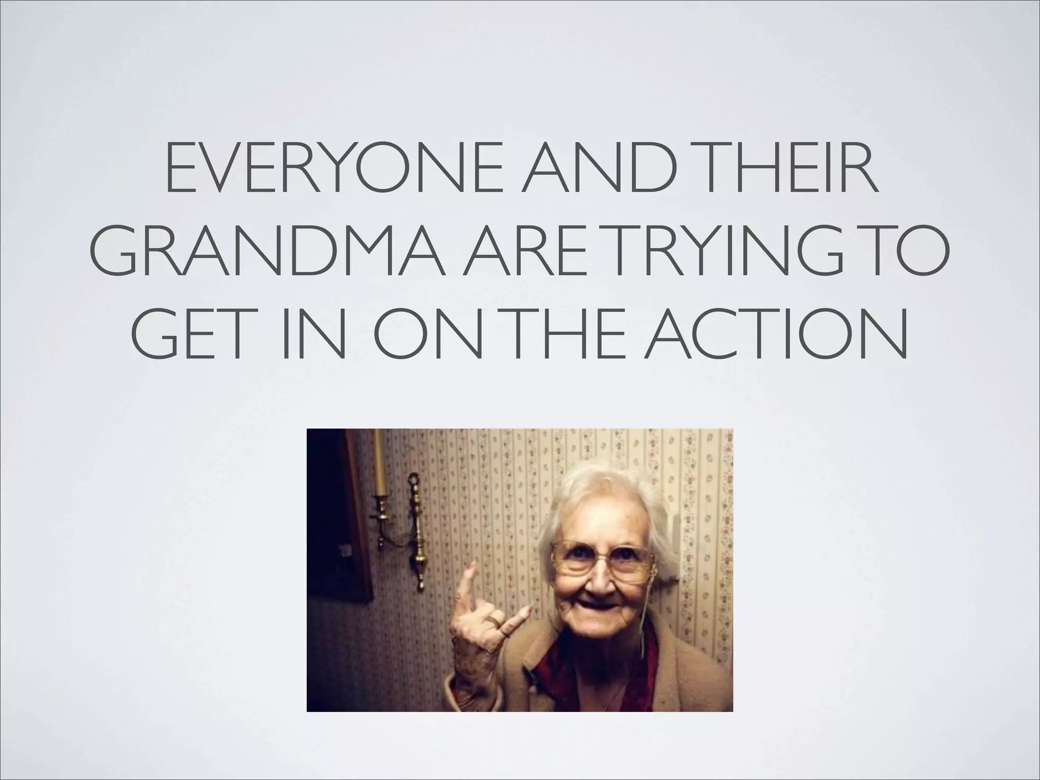 EVERYONE AND THEIR
GRANDMA ARE TRYING TO
 GET IN ON THE ACTION
 
