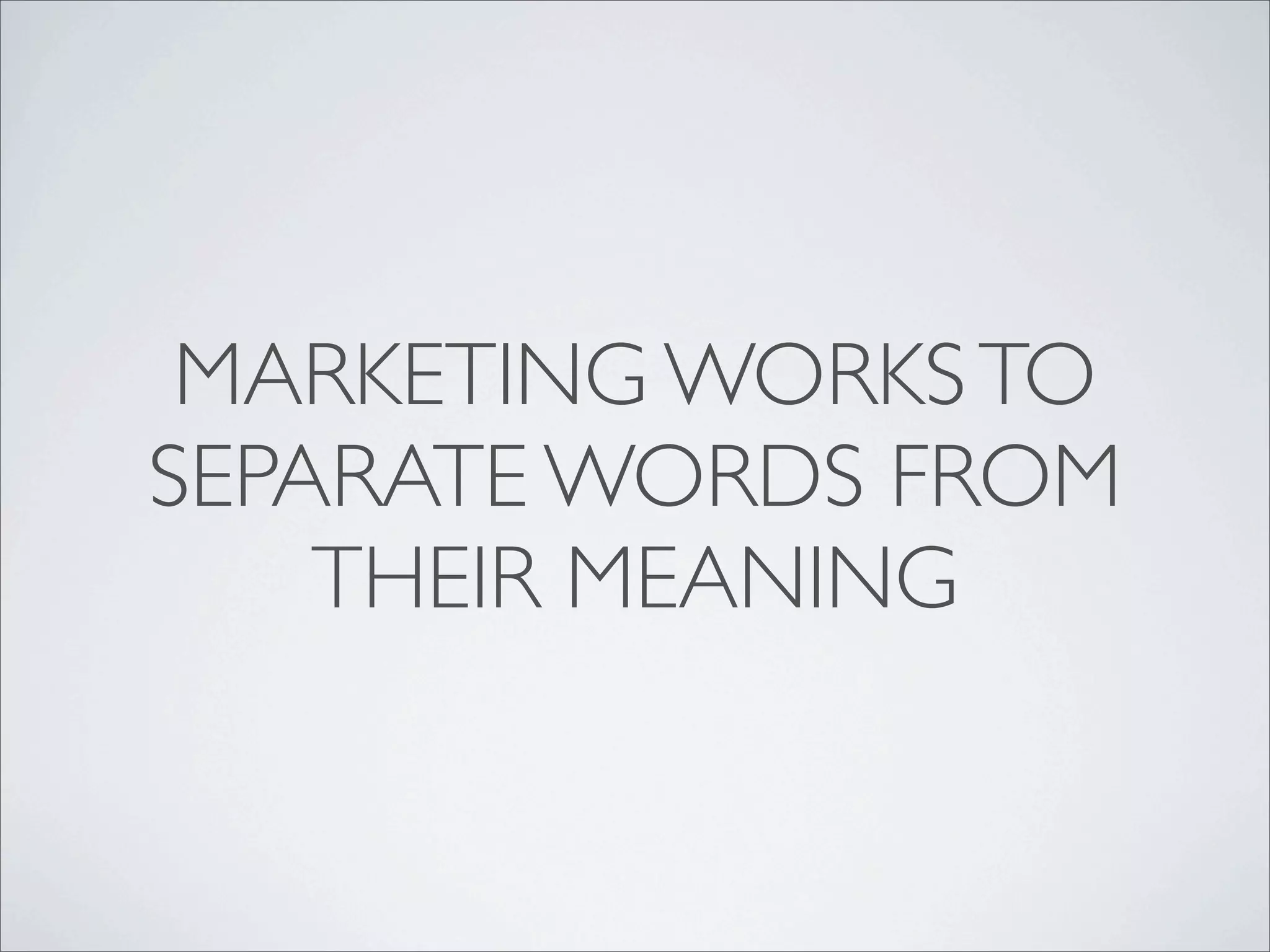 MARKETING WORKS TO
SEPARATE WORDS FROM
    THEIR MEANING
 