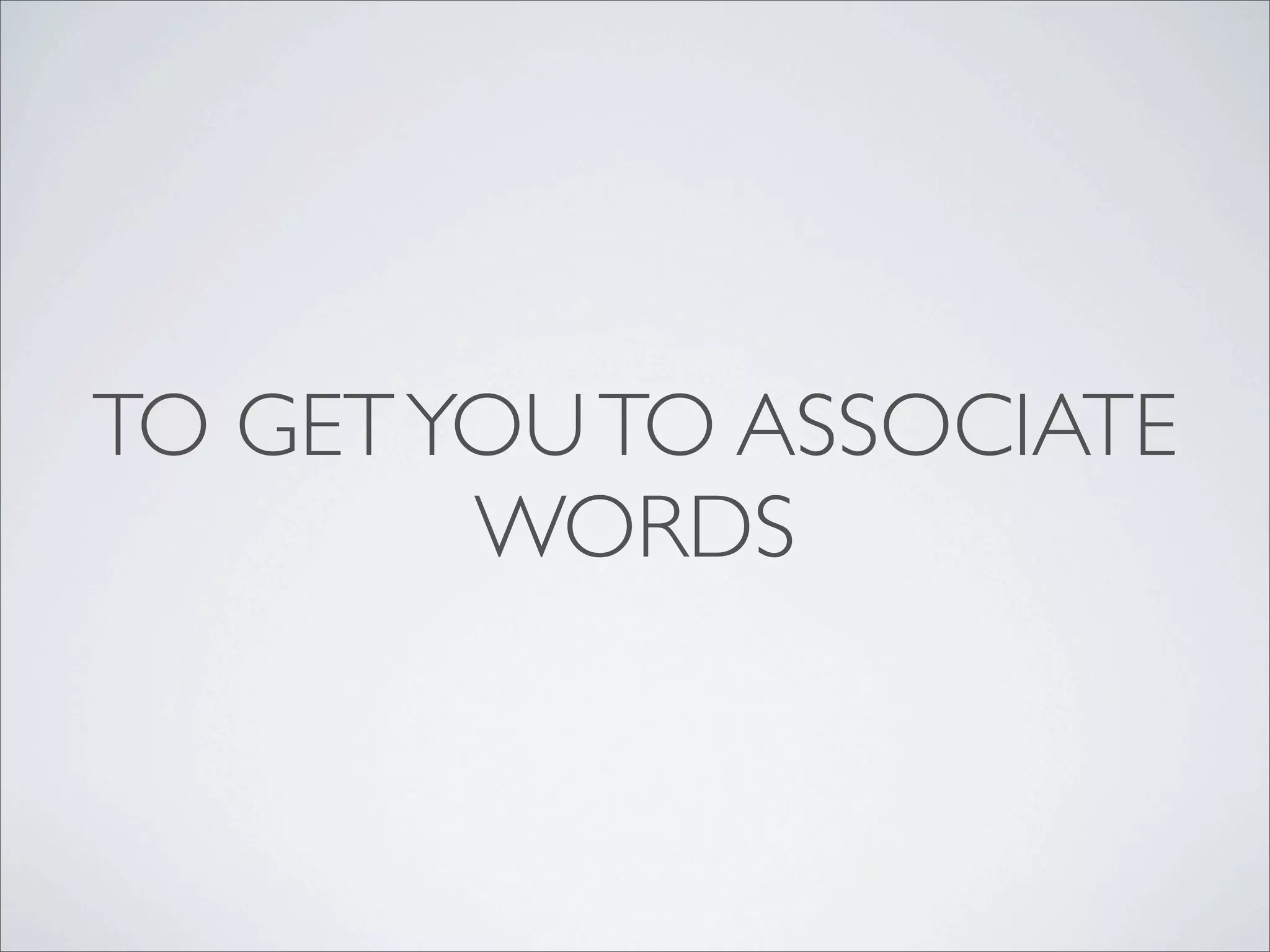 TO GET YOU TO ASSOCIATE
        WORDS
 