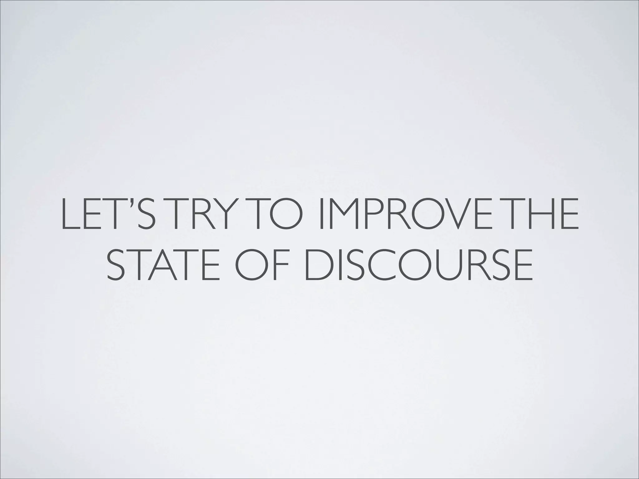 LET’S TRY TO IMPROVE THE
  STATE OF DISCOURSE
 