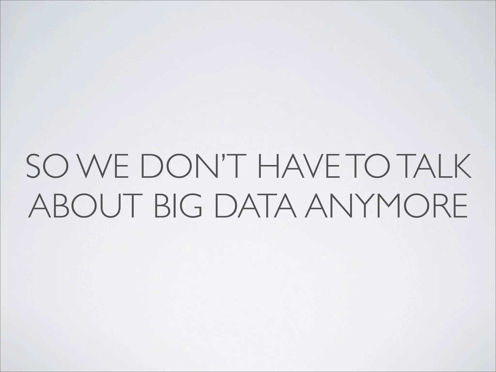 SO WE DON’T HAVE TO TALK
ABOUT BIG DATA ANYMORE
 