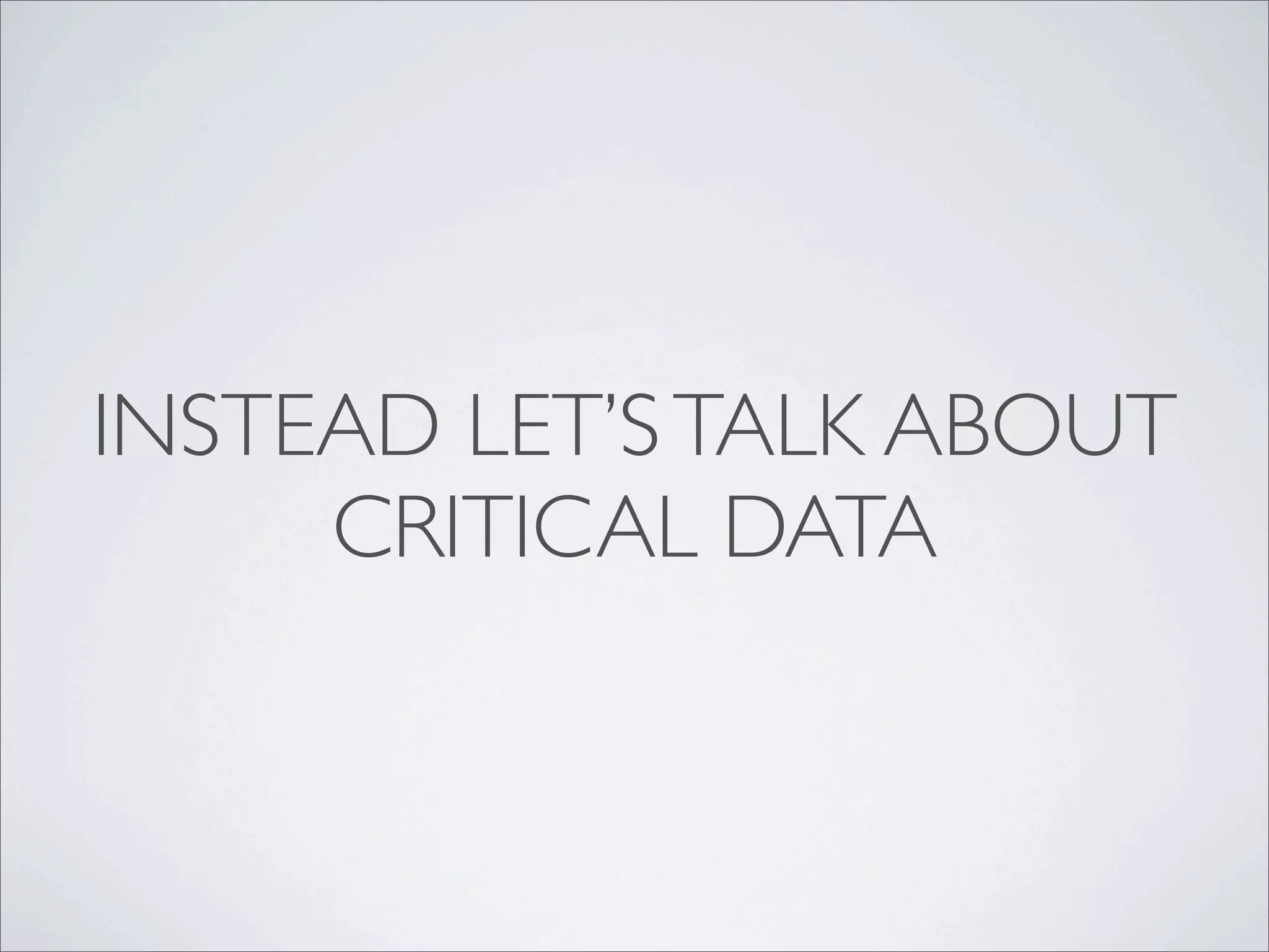 INSTEAD LET’S TALK ABOUT
     CRITICAL DATA
 