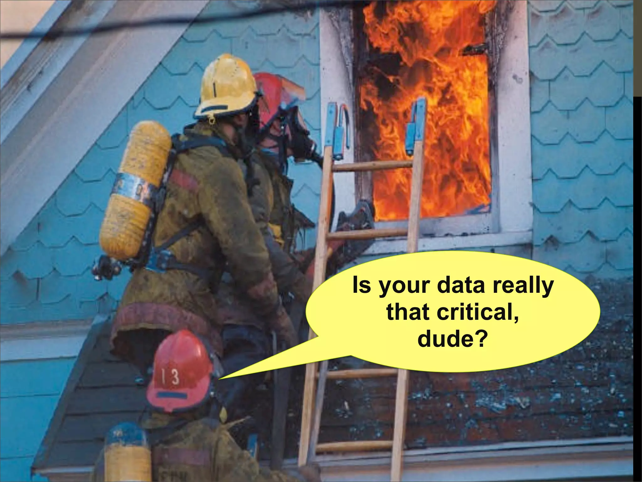 Is your data really
    that critical,
       dude?
 