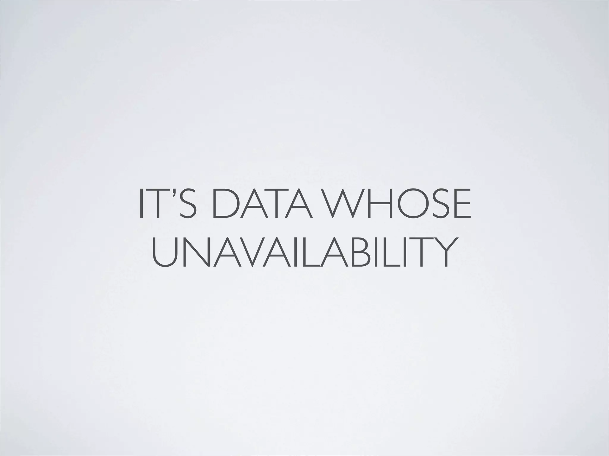 IT’S DATA WHOSE
 UNAVAILABILITY
 