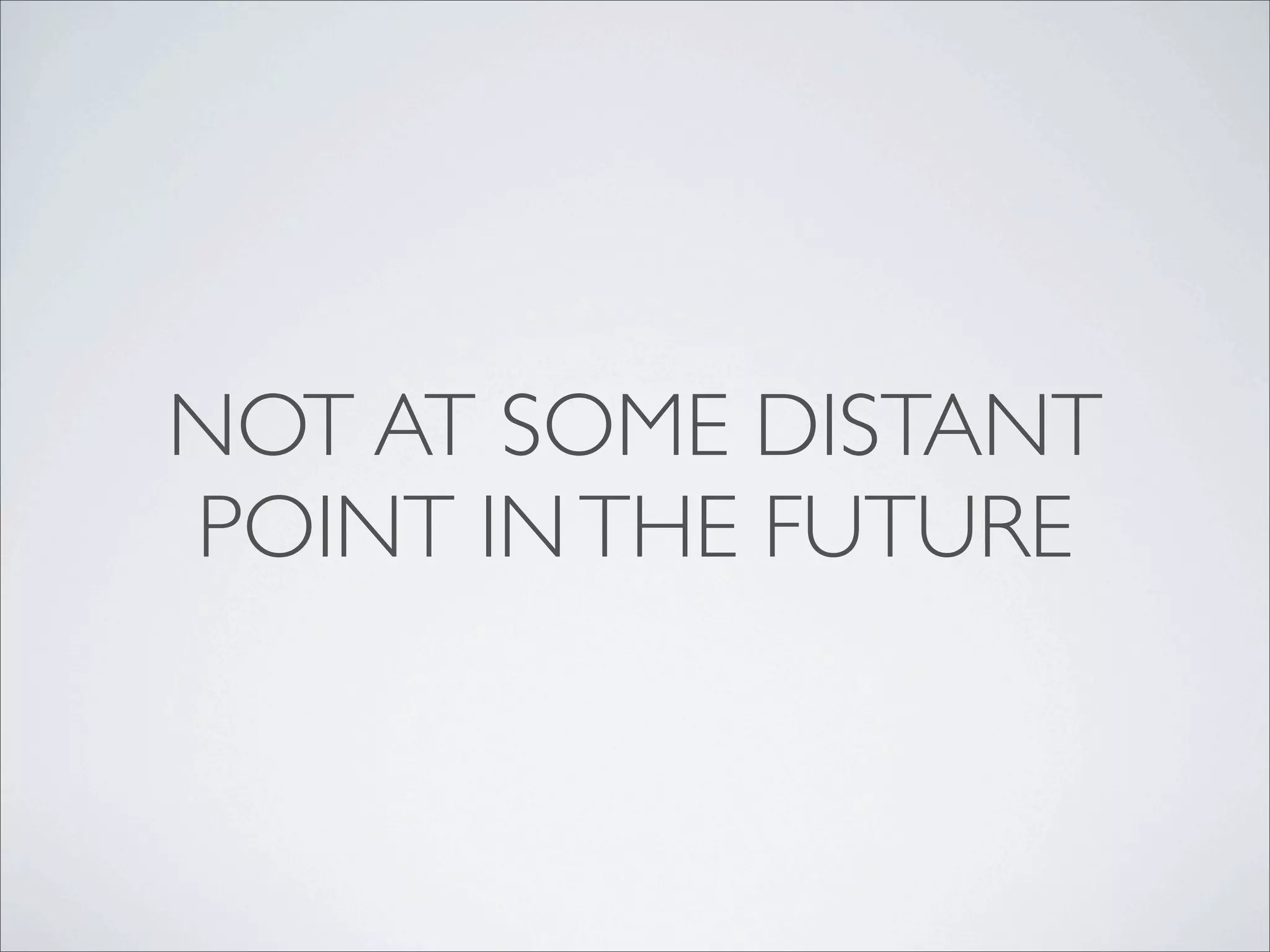 NOT AT SOME DISTANT
POINT IN THE FUTURE
 