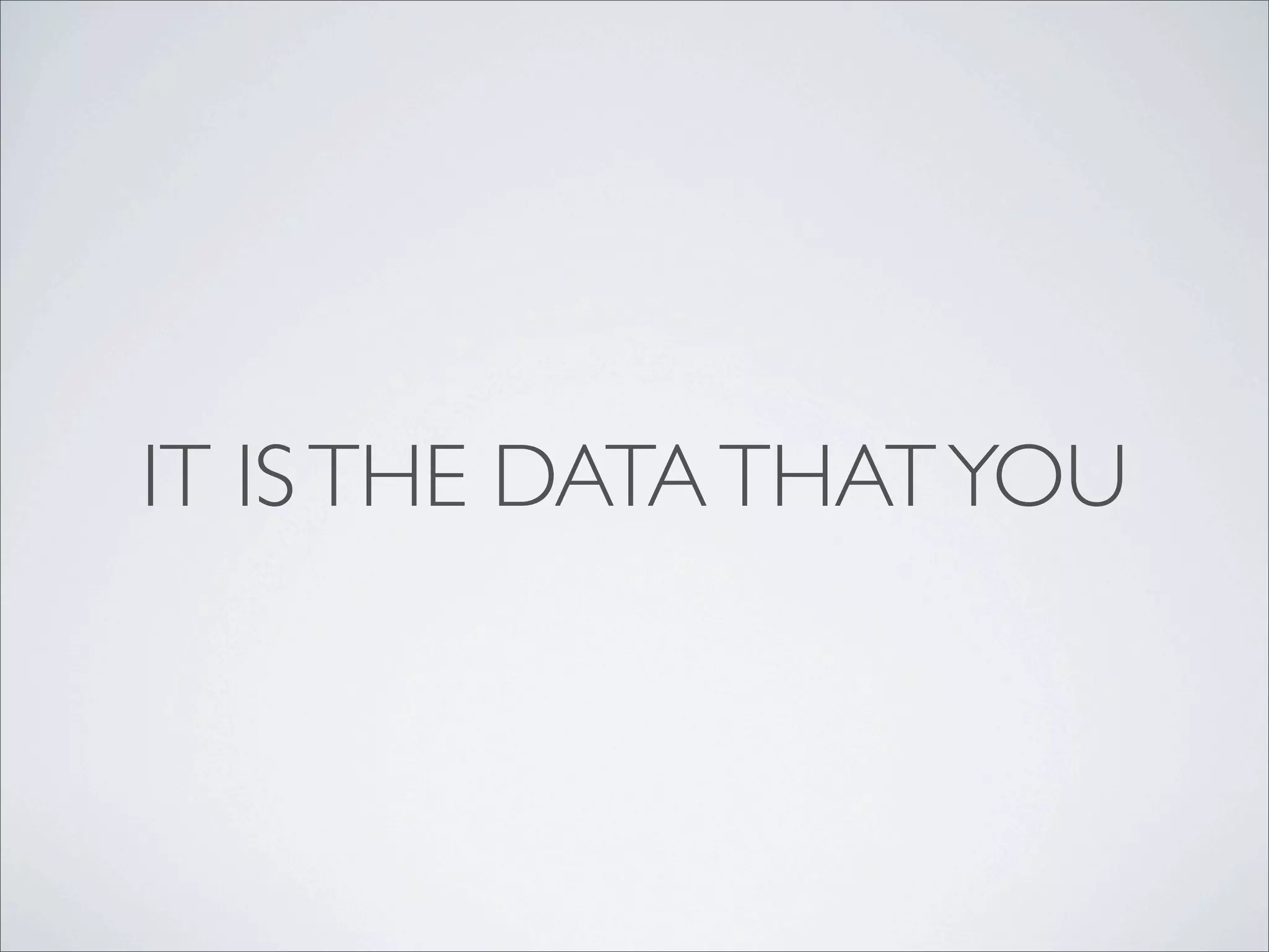 IT IS THE DATA THAT YOU
 