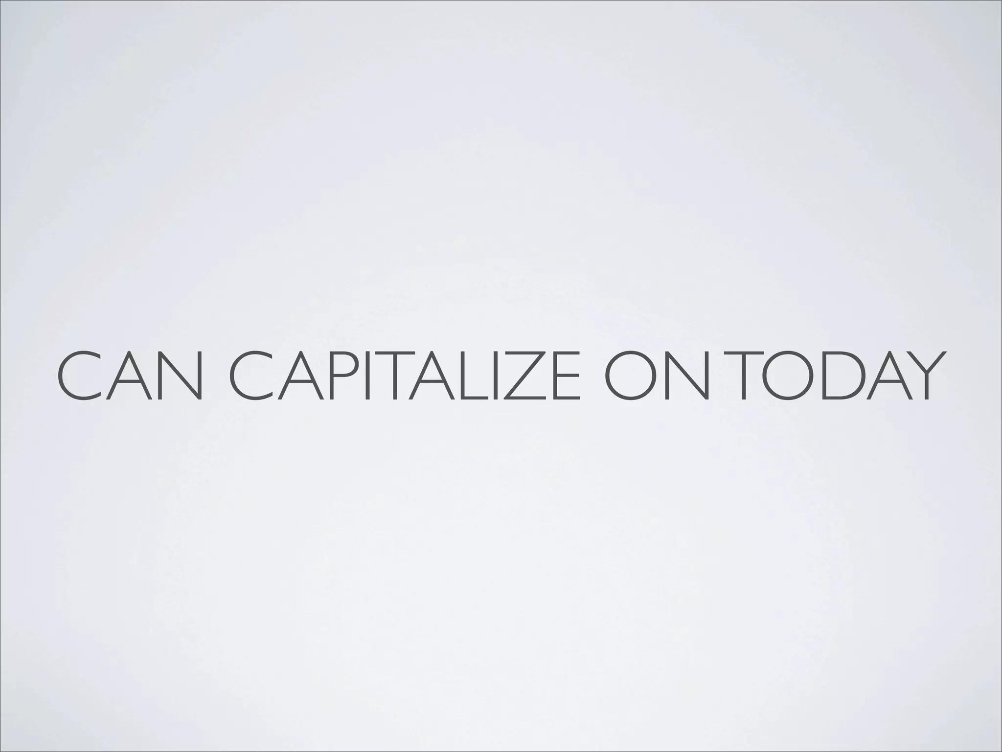CAN CAPITALIZE ON TODAY
 