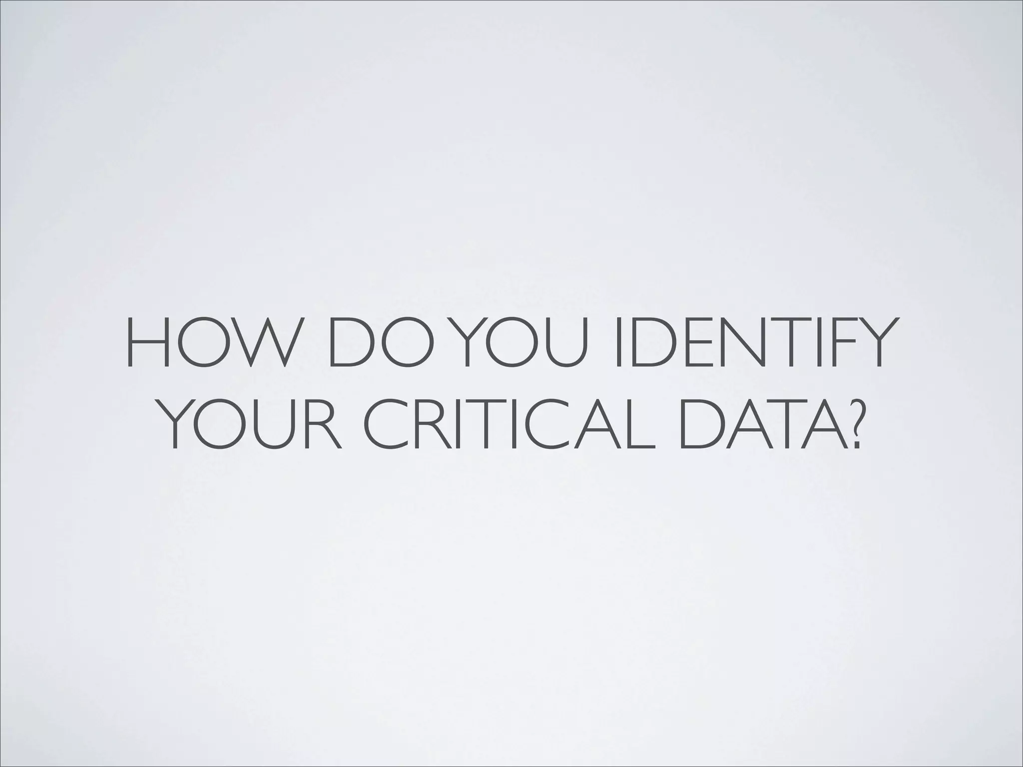 HOW DO YOU IDENTIFY
 YOUR CRITICAL DATA?
 