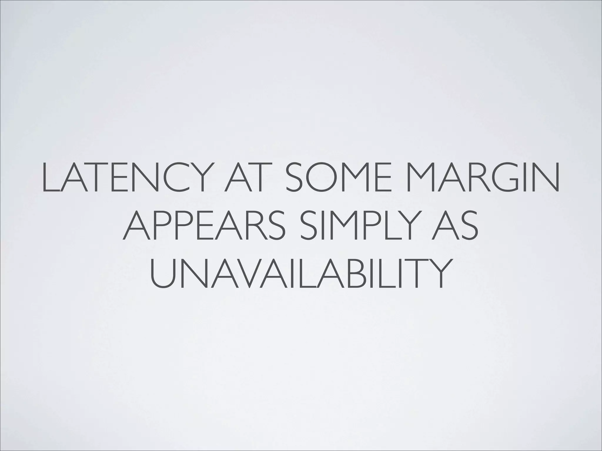 LATENCY AT SOME MARGIN
    APPEARS SIMPLY AS
     UNAVAILABILITY
 