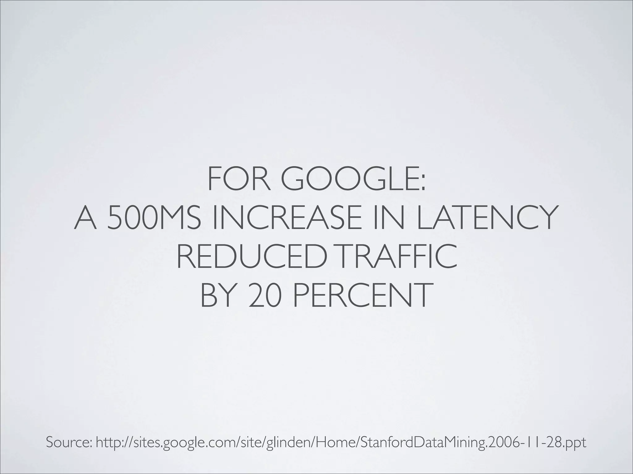 FOR GOOGLE:
    A 500MS INCREASE IN LATENCY
          REDUCED TRAFFIC
           BY 20 PERCENT



Source: http://sites.google.com/site/glinden/Home/StanfordDataMining.2006-11-28.ppt
 