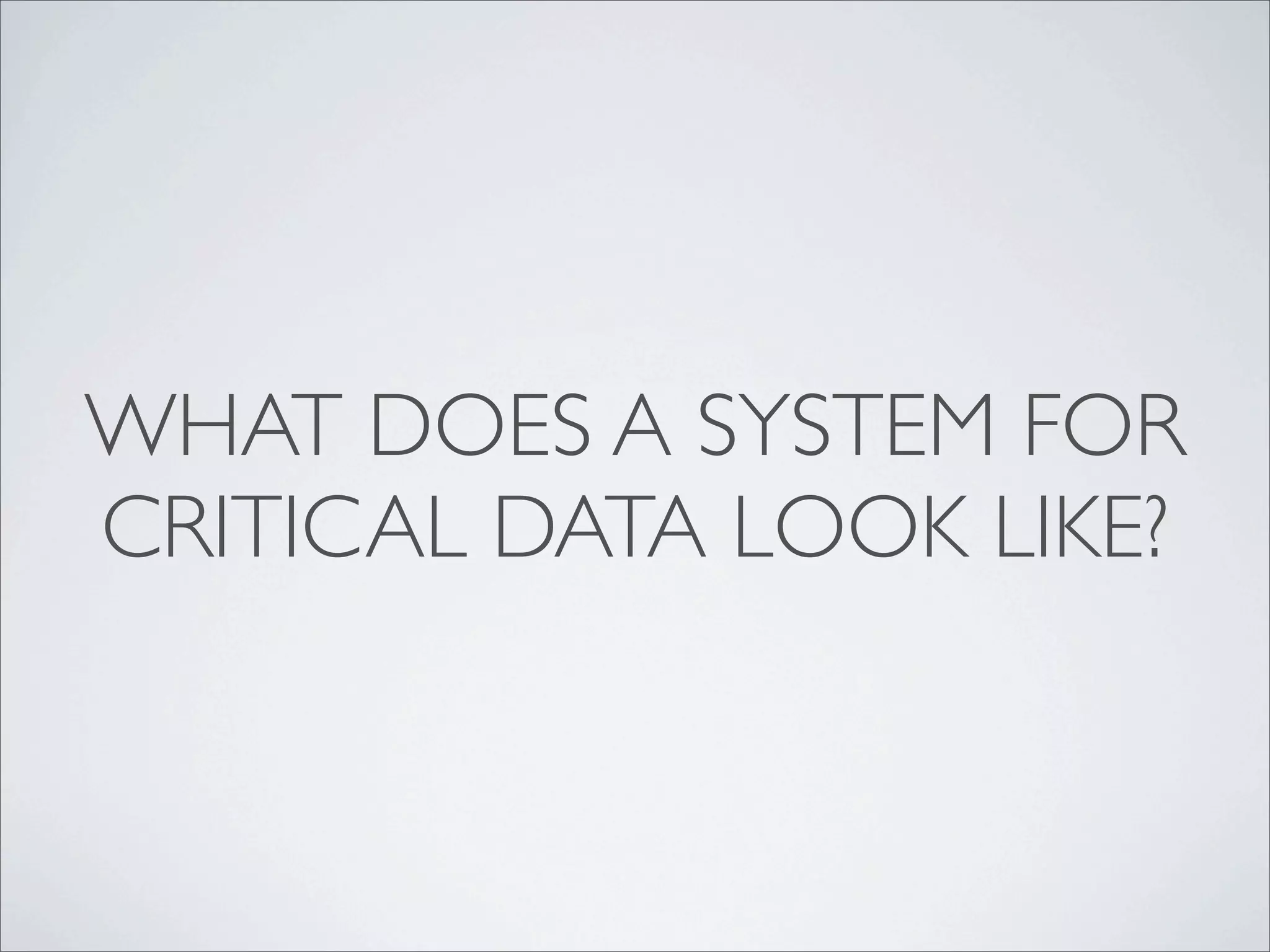 WHAT DOES A SYSTEM FOR
CRITICAL DATA LOOK LIKE?
 