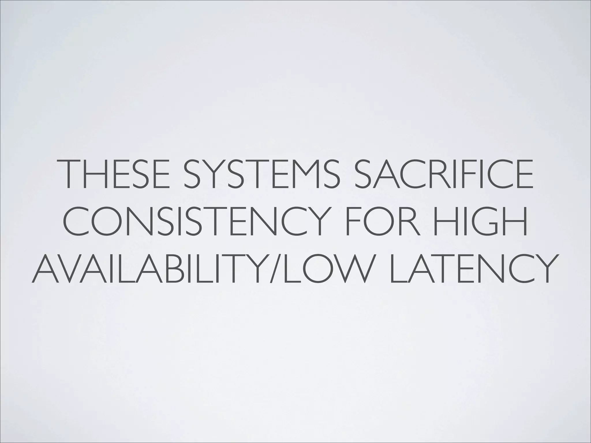 THESE SYSTEMS SACRIFICE
 CONSISTENCY FOR HIGH
AVAILABILITY/LOW LATENCY
 