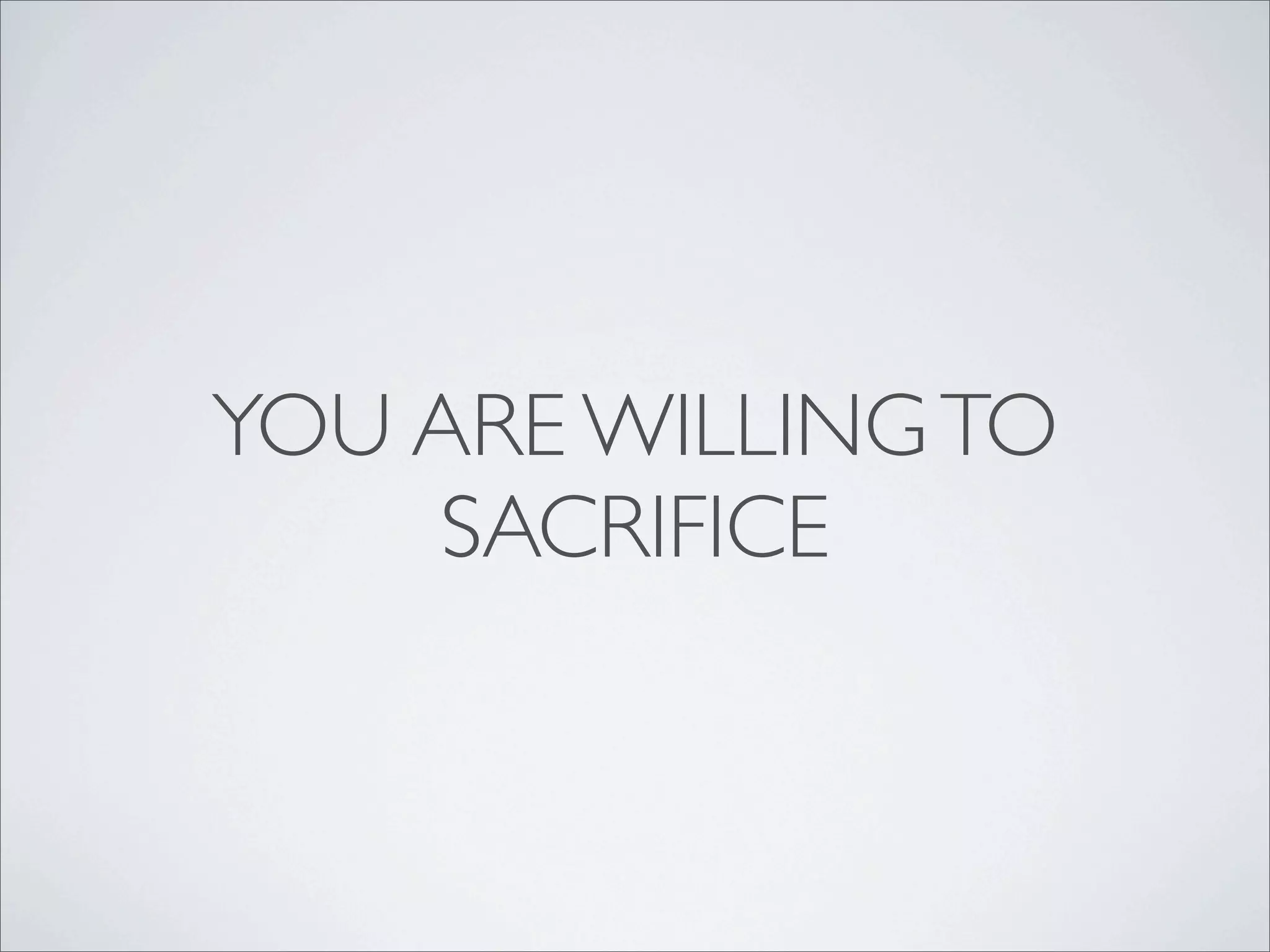 YOU ARE WILLING TO
    SACRIFICE
 