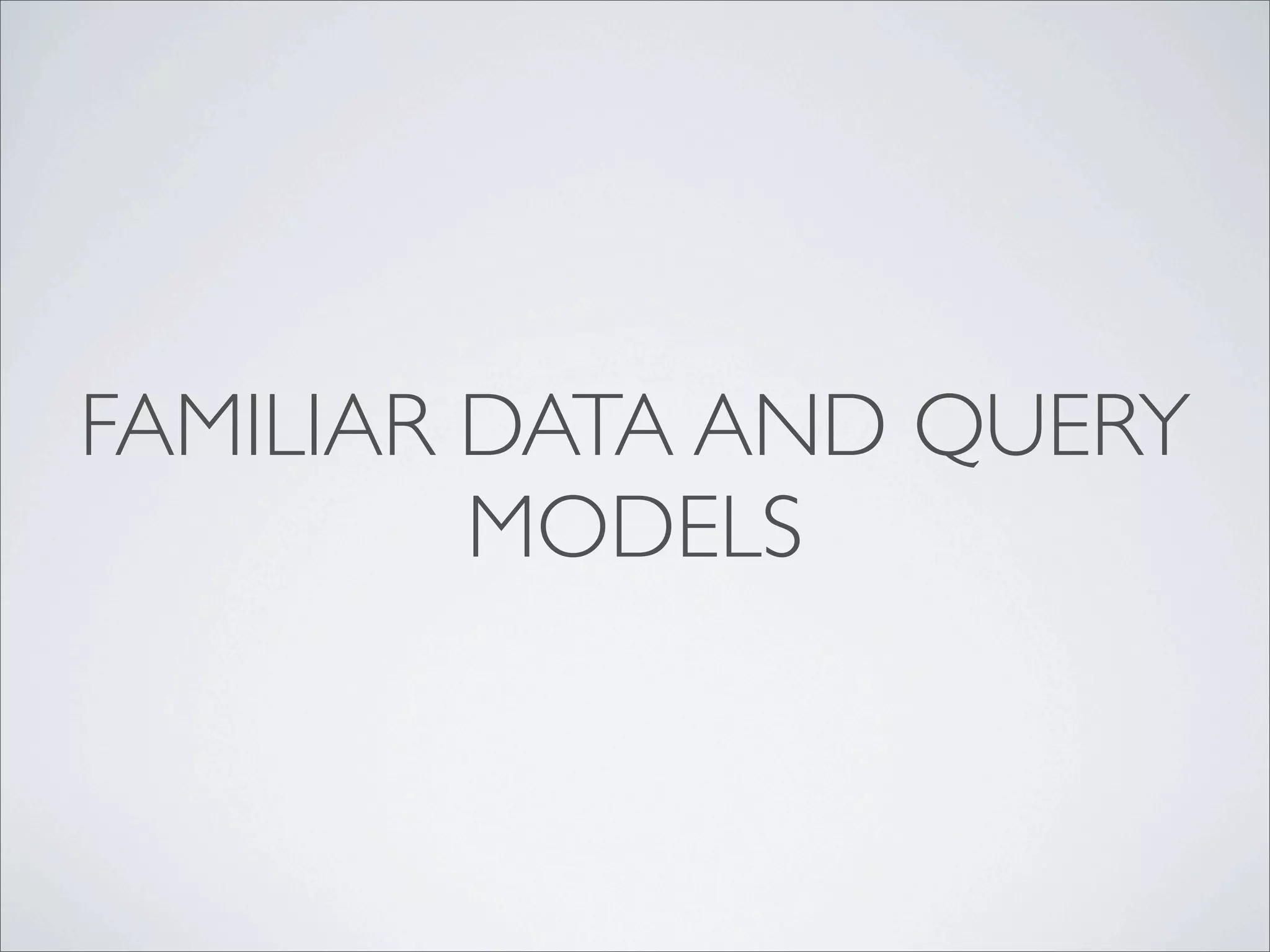FAMILIAR DATA AND QUERY
         MODELS
 