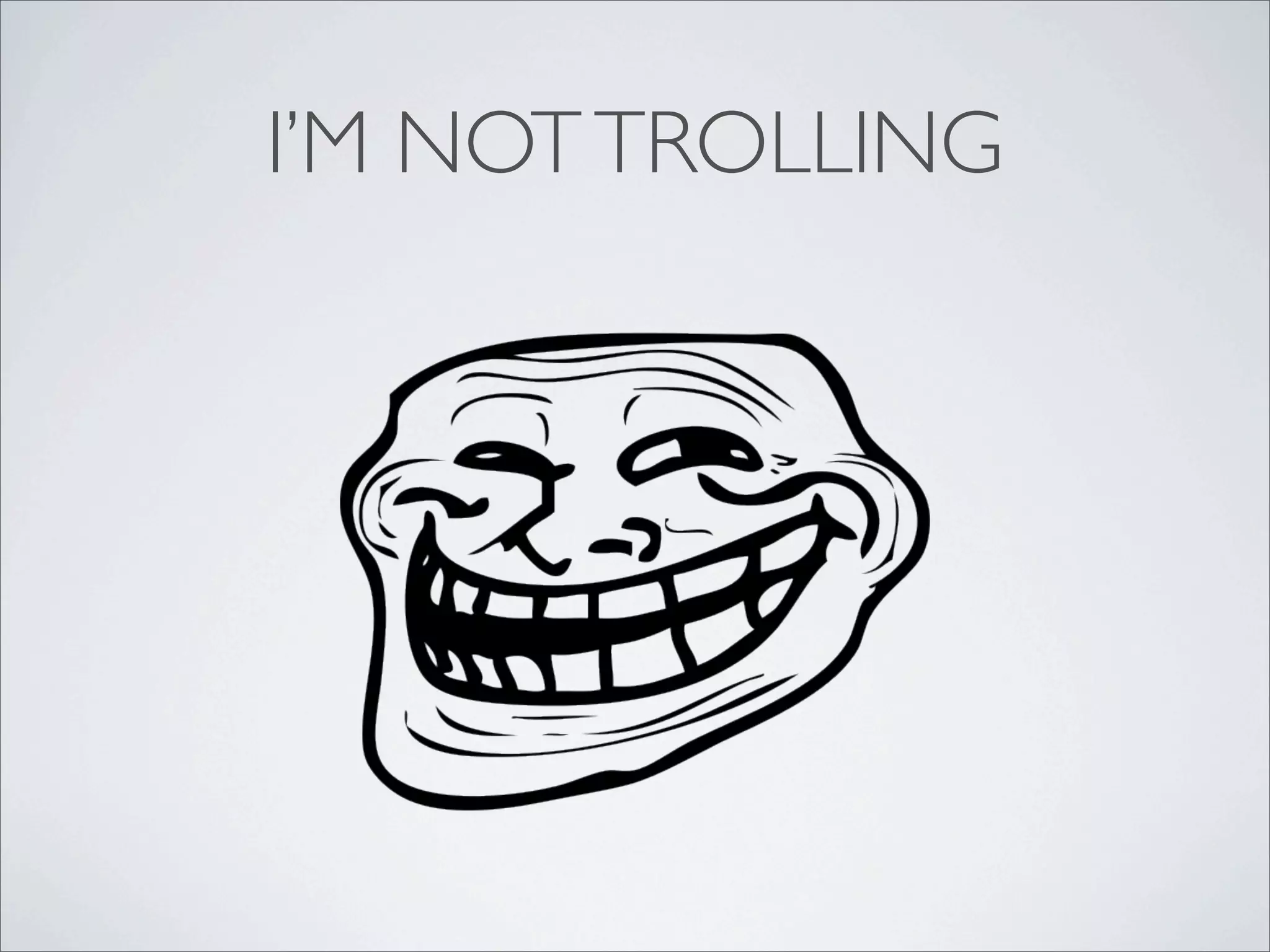 I’M NOT TROLLING
 
