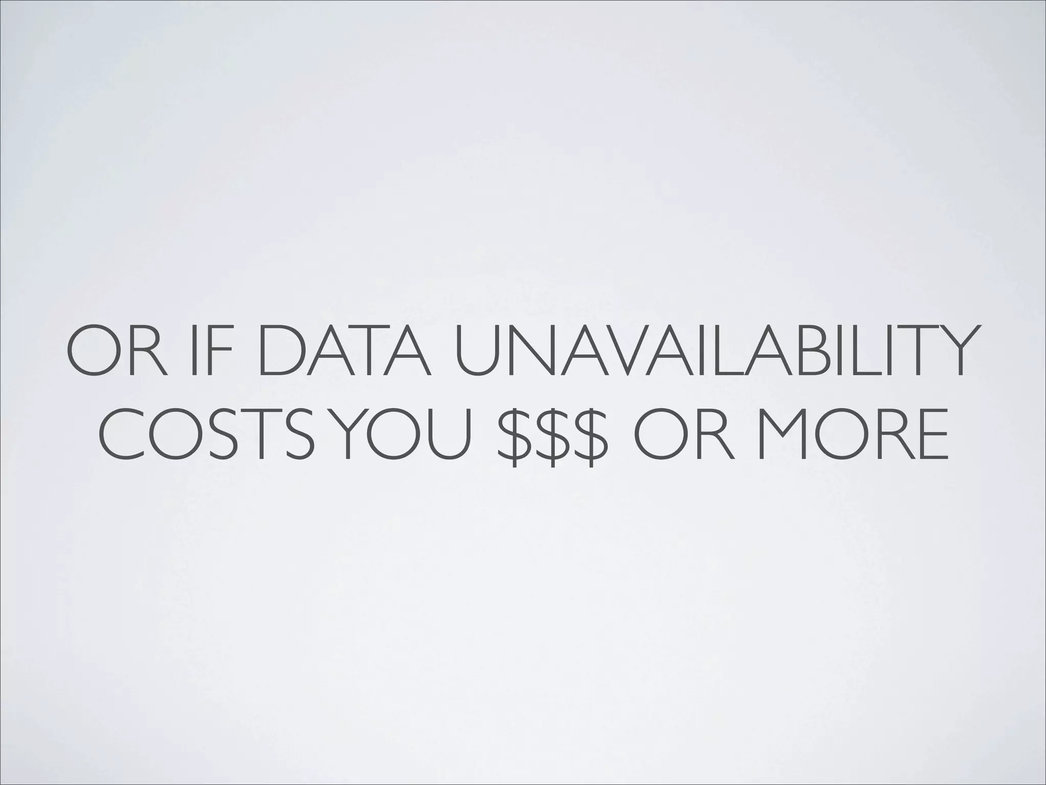 OR IF DATA UNAVAILABILITY
 COSTS YOU $$$ OR MORE
 