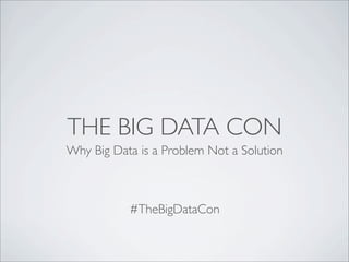 THE BIG DATA CON
Why Big Data is a Problem Not a Solution



           #TheBigDataCon
 